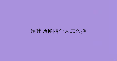 足球场换四个人怎么换(足球场几个换人名额)