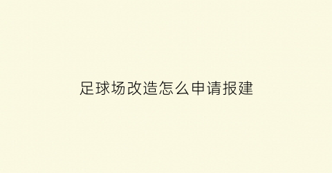 足球场改造怎么申请报建(足球场改造技术标方案)
