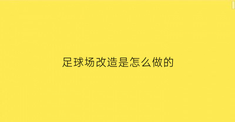 足球场改造是怎么做的(足球场改造是怎么做的呢)
