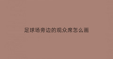 足球场旁边的观众席怎么画(足球场上的观众怎么画)