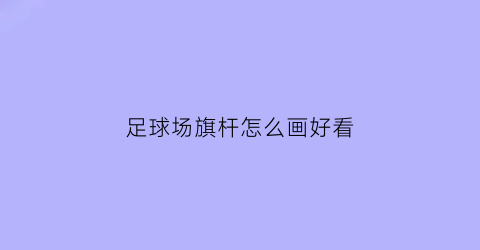 足球场旗杆怎么画好看(足球场旗杆怎么画好看图片)