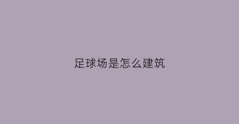 足球场是怎么建筑(足球场是怎么建筑出来的)