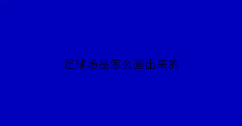 足球场是怎么画出来的(足球场的画法)