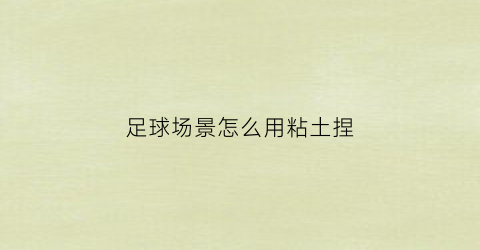 足球场景怎么用粘土捏(手工粘土制作足球场模型)