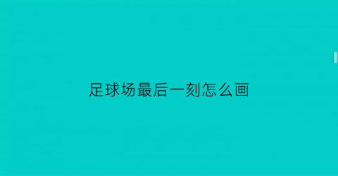足球场最后一刻怎么画(足球最后一个出场)