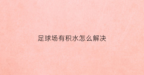 足球场有积水怎么解决(球场积水怎么处理)