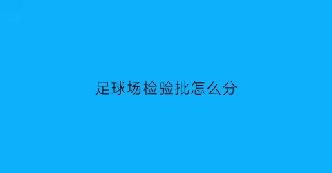 足球场检验批怎么分(足球场验收标准)