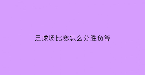足球场比赛怎么分胜负算(足球比赛的记分为胜一场得3分)