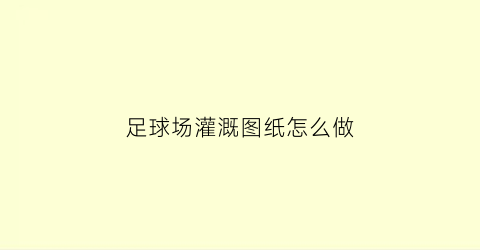 足球场灌溉图纸怎么做(足球场浇水设施怎么布置)
