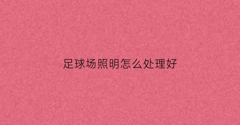 足球场照明怎么处理好(足球场照明怎么处理好的)