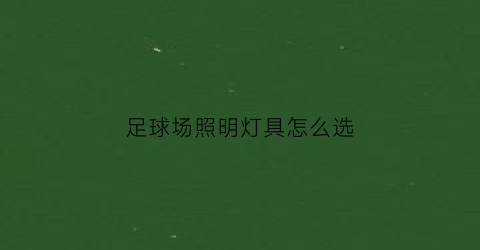 足球场照明灯具怎么选(足球场照明灯具布置)