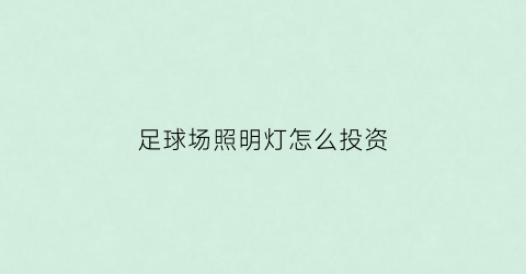 足球场照明灯怎么投资(足球场灯光一般用什么型号的)
