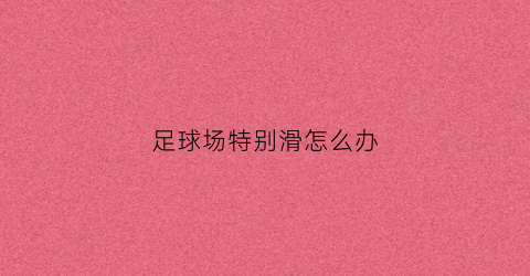 足球场特别滑怎么办(足球场上一直滑是真的吗)