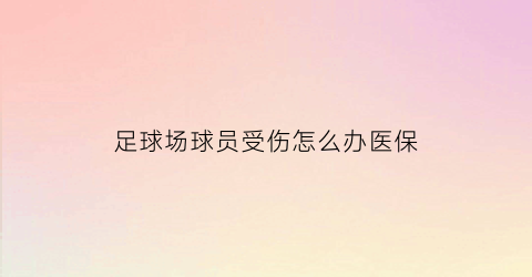 足球场球员受伤怎么办医保(足球队受伤)