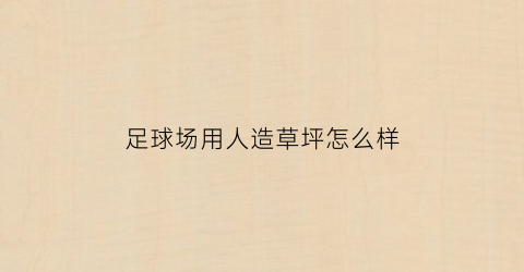 足球场用人造草坪怎么样(人造足球场草坪施工方法视频)