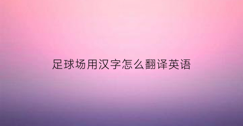 足球场用汉字怎么翻译英语(足球场用英文怎么讲)