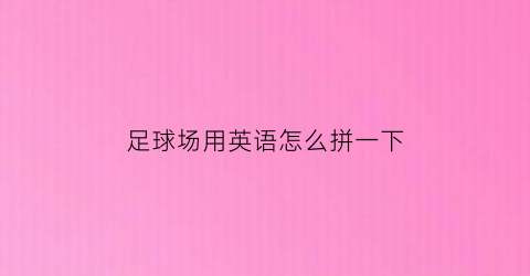 足球场用英语怎么拼一下(足球场的英文怎么拼)