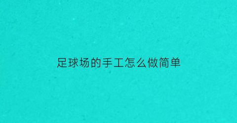 足球场的手工怎么做简单(足球场地手工)