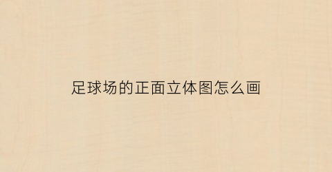 足球场的正面立体图怎么画(足球场立体图简笔画)