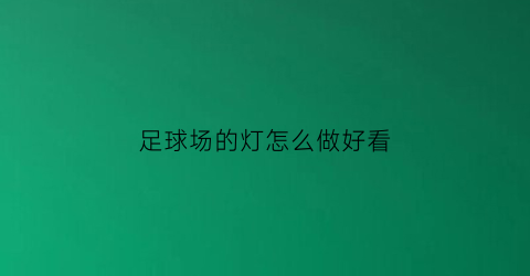 足球场的灯怎么做好看(标准的足球场灯光是怎么布置的)
