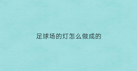 足球场的灯怎么做成的(标准的足球场灯光是怎么布置的)