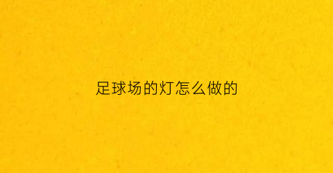 足球场的灯怎么做的(足球场装灯方案)