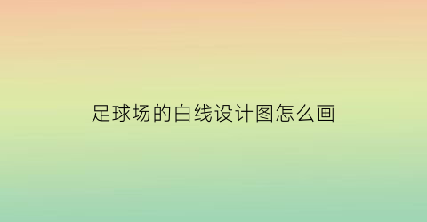 足球场的白线设计图怎么画(足球场白线多宽)