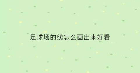 足球场的线怎么画出来好看(足球场上的线是怎么画出来的)