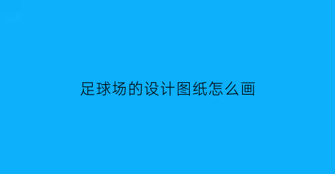 足球场的设计图纸怎么画(足球场示意图纸画简单)
