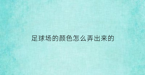 足球场的颜色怎么弄出来的(足球场怎么上色)