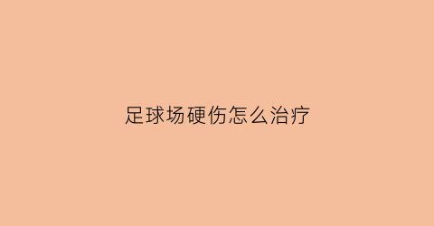 足球场硬伤怎么治疗(足球场受伤图片)