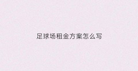 足球场租金方案怎么写(足球场租赁行业前景)