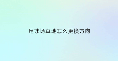足球场草地怎么更换方向(足球场草坪改造方案)