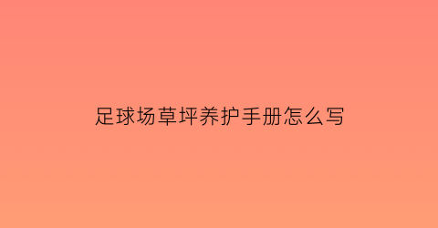 足球场草坪养护手册怎么写(国际标准足球场草坪养护标准)