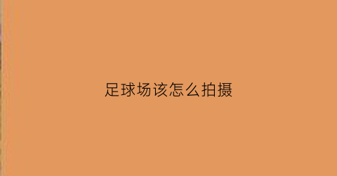 足球场该怎么拍摄(足球场的拍照姿势)