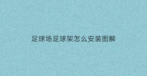 足球场足球架怎么安装图解(足球架一般在现场安装)