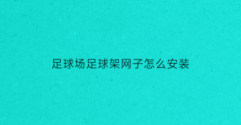 足球场足球架网子怎么安装(足球场足球架网子怎么安装的)