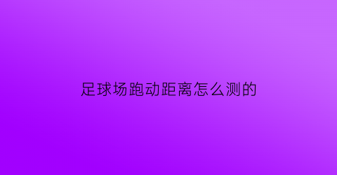 足球场跑动距离怎么测的(足球球员跑动距离app)