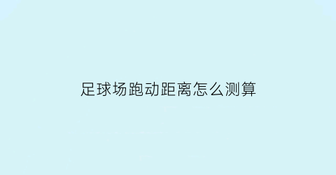 足球场跑动距离怎么测算(足球跑动距离数据查询)