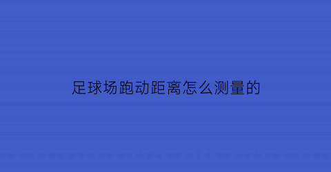 足球场跑动距离怎么测量的(足球场跑动距离记录)