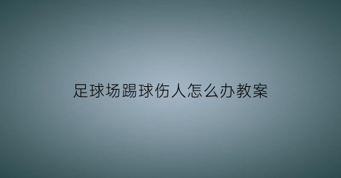 足球场踢球伤人怎么办教案(足球场踢球伤到闲逛人)