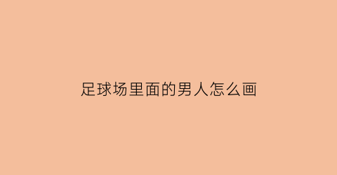 足球场里面的男人怎么画(足球场人物简笔画)
