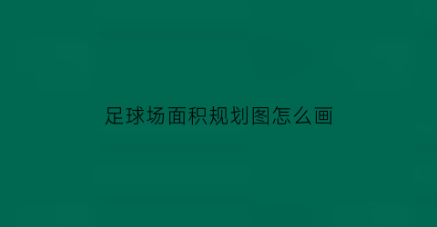 足球场面积规划图怎么画(足球场地标准面积)