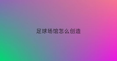 足球场馆怎么创造(创意足球场馆)