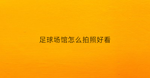 足球场馆怎么拍照好看(足球场拍照姿势图片大全)