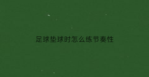 足球垫球时怎么练节奏性(垫足球怎么垫)