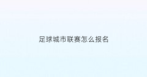 足球城市联赛怎么报名(全国城市足球联赛)