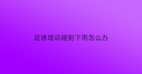 足球培训碰到下雨怎么办(足球比赛下雨天会影响进球吗)