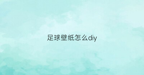 足球壁纸怎么diy(足球壁纸精选)