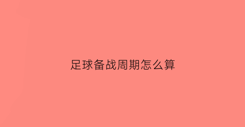 足球备战周期怎么算(足球备战周期怎么算的)